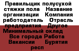 Правильщик полусухой стяжки пола › Название организации ­ Компания-работодатель › Отрасль предприятия ­ Другое › Минимальный оклад ­ 1 - Все города Работа » Вакансии   . Бурятия респ.